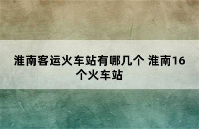 淮南客运火车站有哪几个 淮南16个火车站